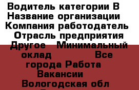 Водитель категории В › Название организации ­ Компания-работодатель › Отрасль предприятия ­ Другое › Минимальный оклад ­ 23 000 - Все города Работа » Вакансии   . Вологодская обл.,Вологда г.